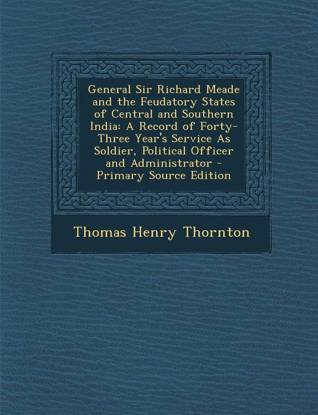 General Sir Richard Meade and the Feudatory States of Central and Southern India: A Record of Forty-Three Year's Service as Soldier, Political Officer and Administrator Memories