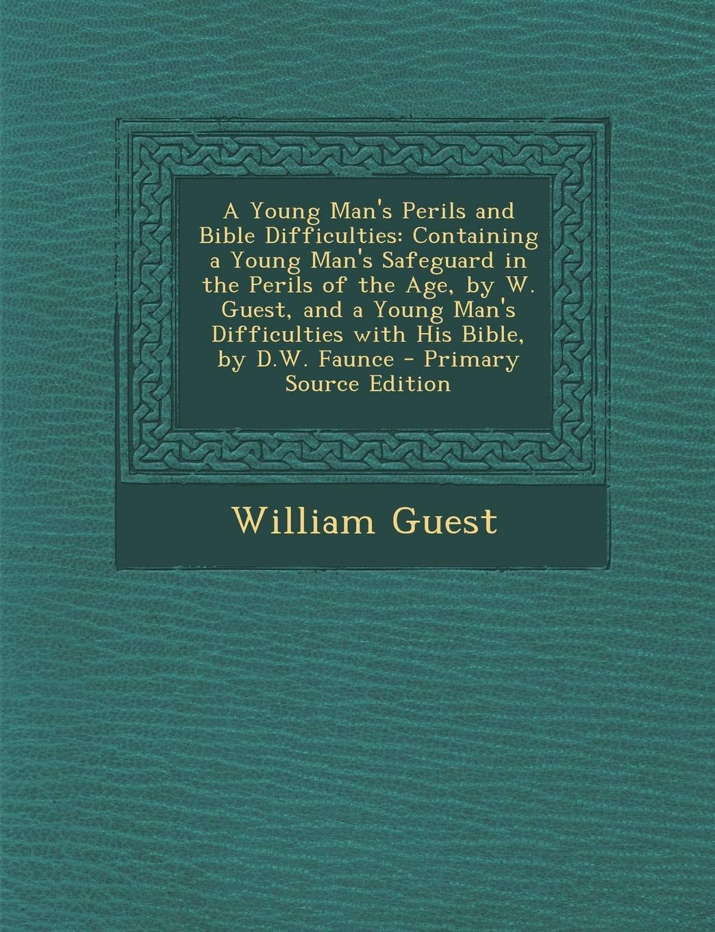 A Young Man's Perils and Bible Difficulties: Containing a Young Man's Safeguard in the Perils of the Age, by W. Guest, and a Young Man's Difficulties with His Bible, by D.W. Faunce Politics & History