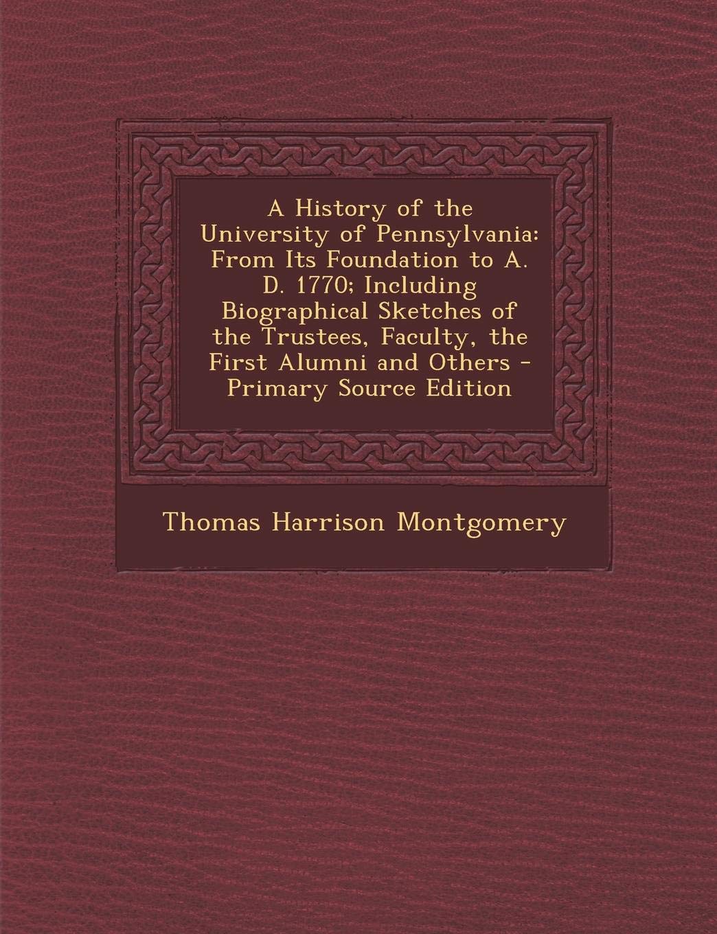 A History of the University of Pennsylvania: From Its Foundation to A. D. 1770; Including Biographical Sketches of the Trustees, Faculty, the First Alumni and Others General education