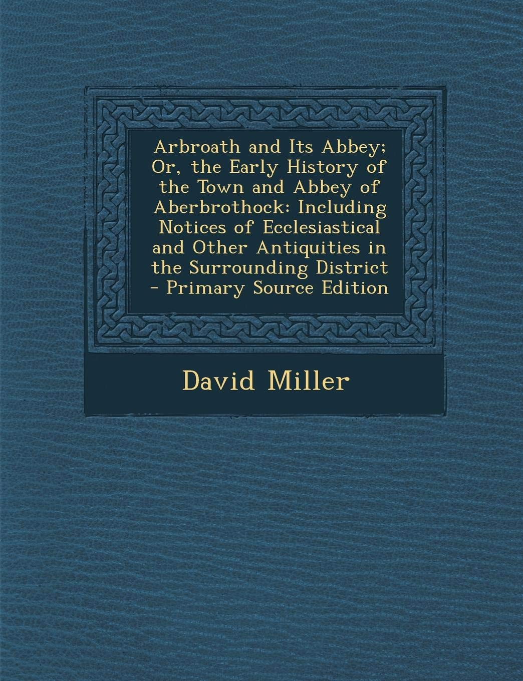 Arbroath and Its Abbey; Or, the Early History of the Town and Abbey of Aberbrothock: Including Notices of Ecclesiastical and Other Antiquities in the Surrounding District Politics & History