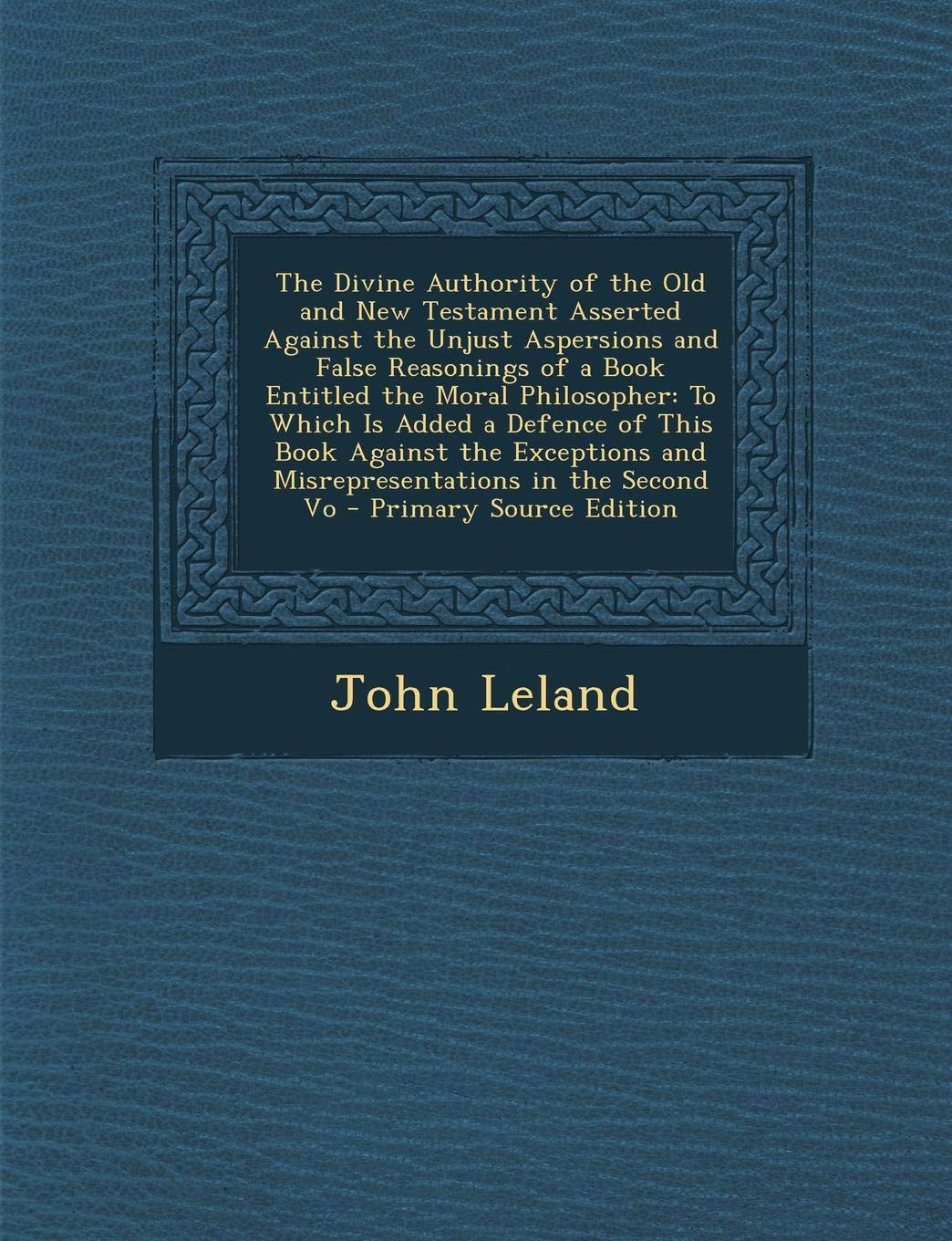 The Divine Authority of the Old and New Testament Asserted Against the Unjust Aspersions and False Reasonings of a Book Entitled the Moral ... and Misrepresentations in the Second Vo Religion & Esotericism