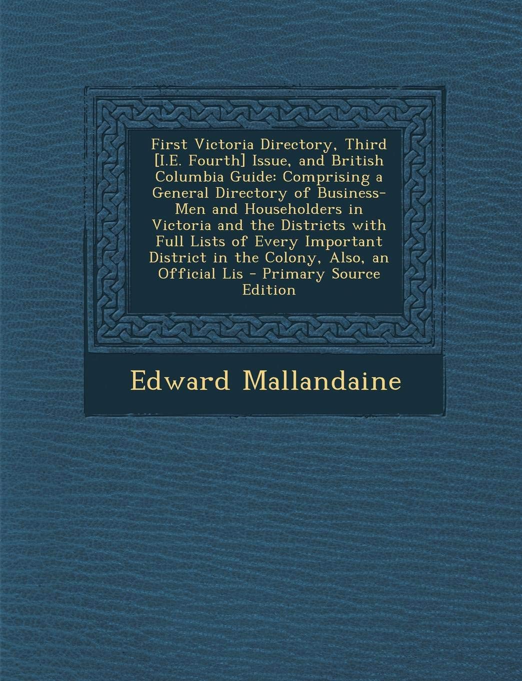 First Victoria Directory, Third Issue, and British Columbia Guide: Comprising a General Directory of Business-Men and Householders in ... District in the Colony, Also, an Official Lis Politics & History