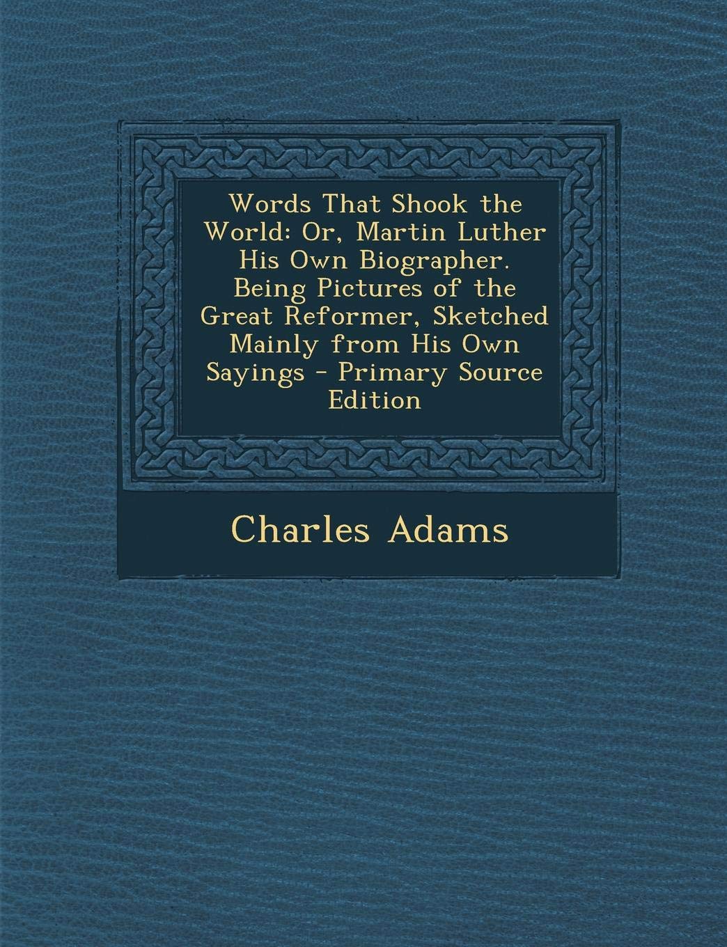 Words That Shook the World: Or, Martin Luther His Own Biographer. Being Pictures of the Great Reformer, Sketched Mainly from His Own Sayings Memories