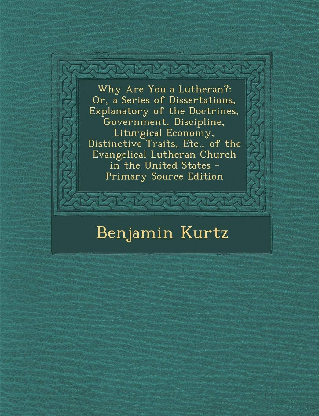 Why Are You a Lutheran?: Or, a Series of Dissertations, Explanatory of the Doctrines, Government, Discipline, Liturgical Economy, Distinctive Traits, ... Lutheran Church in the United States Religion & Esotericism