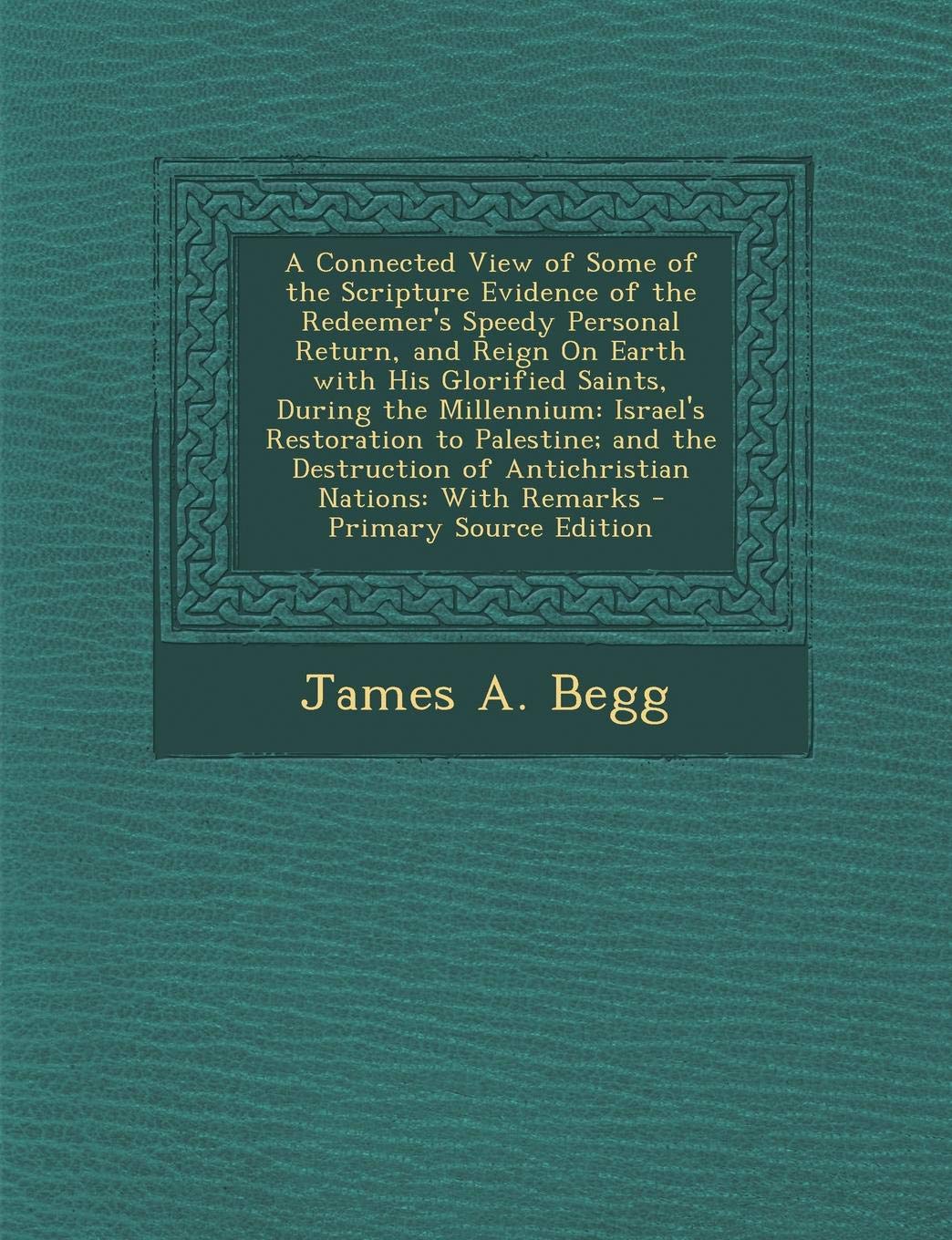 A Connected View of Some of the Scripture Evidence of the Redeemer's Speedy Personal Return, and Reign on Earth with His Glorified Saints, During the ... of Antichristian Nations: With Remarks Politics & History