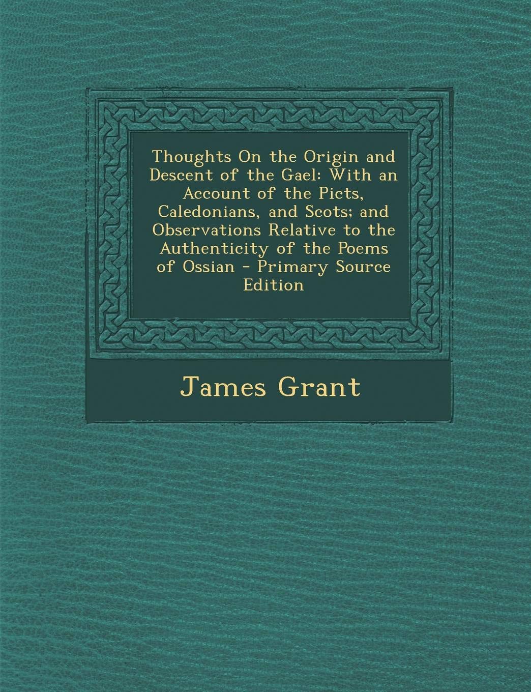 Thoughts on the Origin and Descent of the Gael: With an Account of the Picts, Caledonians, and Scots; And Observations Relative to the Authenticity of the Poems of Ossian Religion & Esotericism