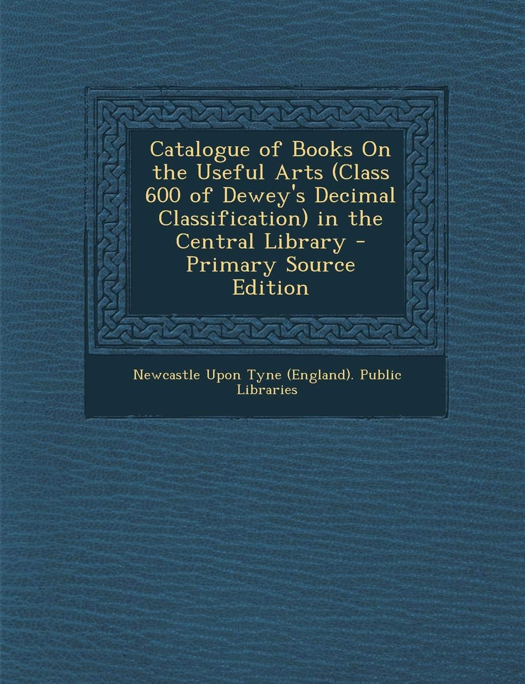 Catalogue of Books on the Useful Arts (Class 600 of Dewey's Decimal Classification) in the Central Library book