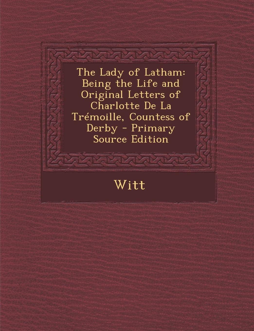 Lady of Latham: Being the Life and Original Letters of Charlotte de La Tremoille, Countess of Derby Memories