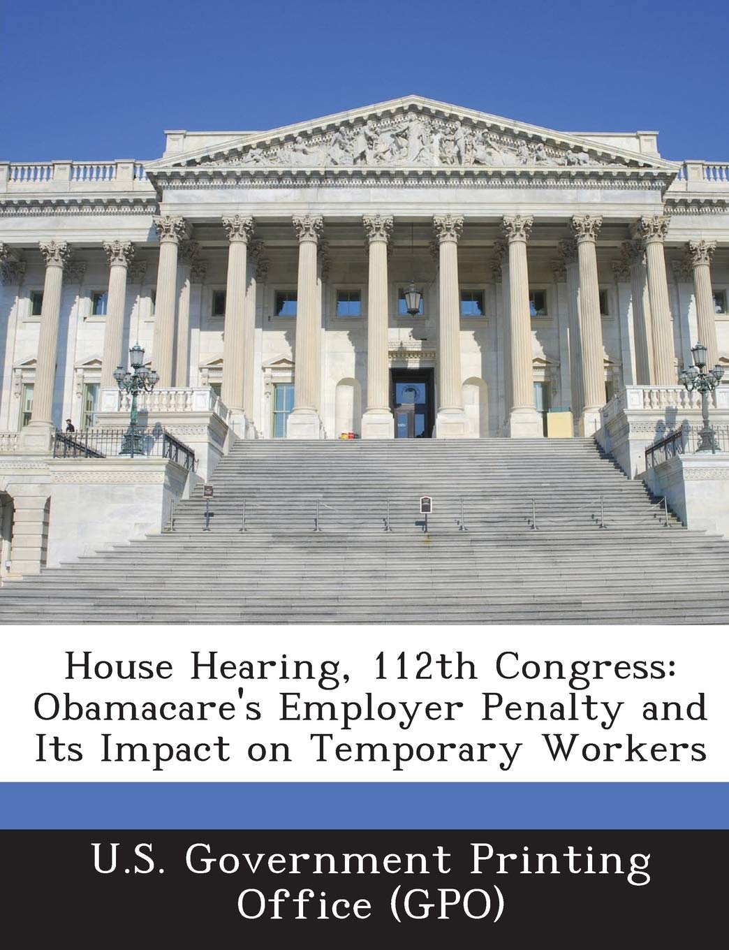 House Hearing, 112th Congress: Obamacare's Employer Penalty and Its Impact on Temporary Workers Politics & History