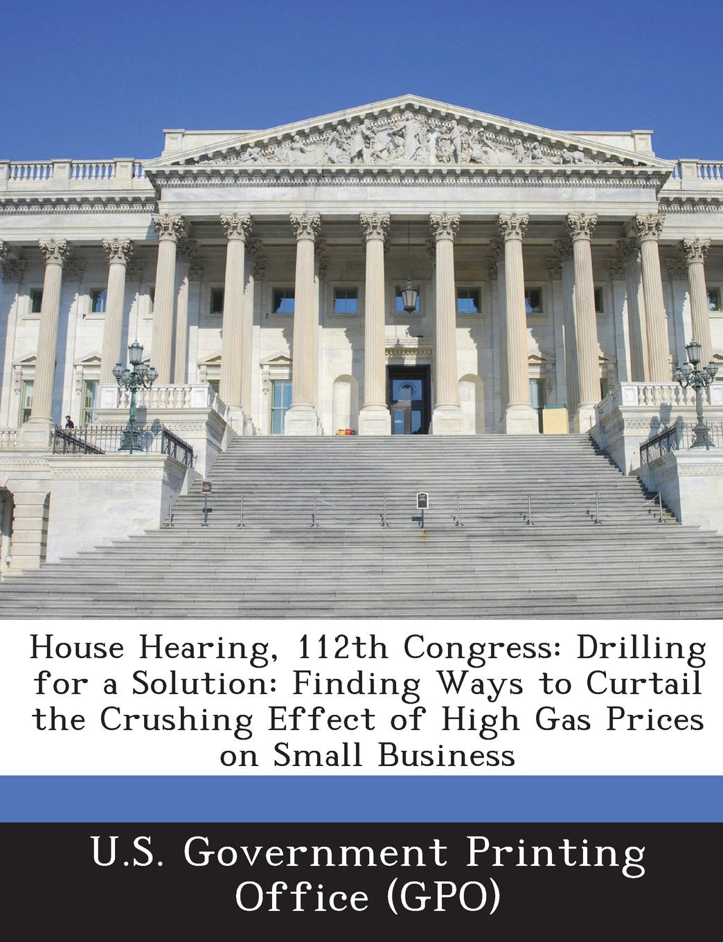 House Hearing, 112th Congress: Drilling for a Solution: Finding Ways to Curtail the Crushing Effect of High Gas Prices on Small Business Politics & History