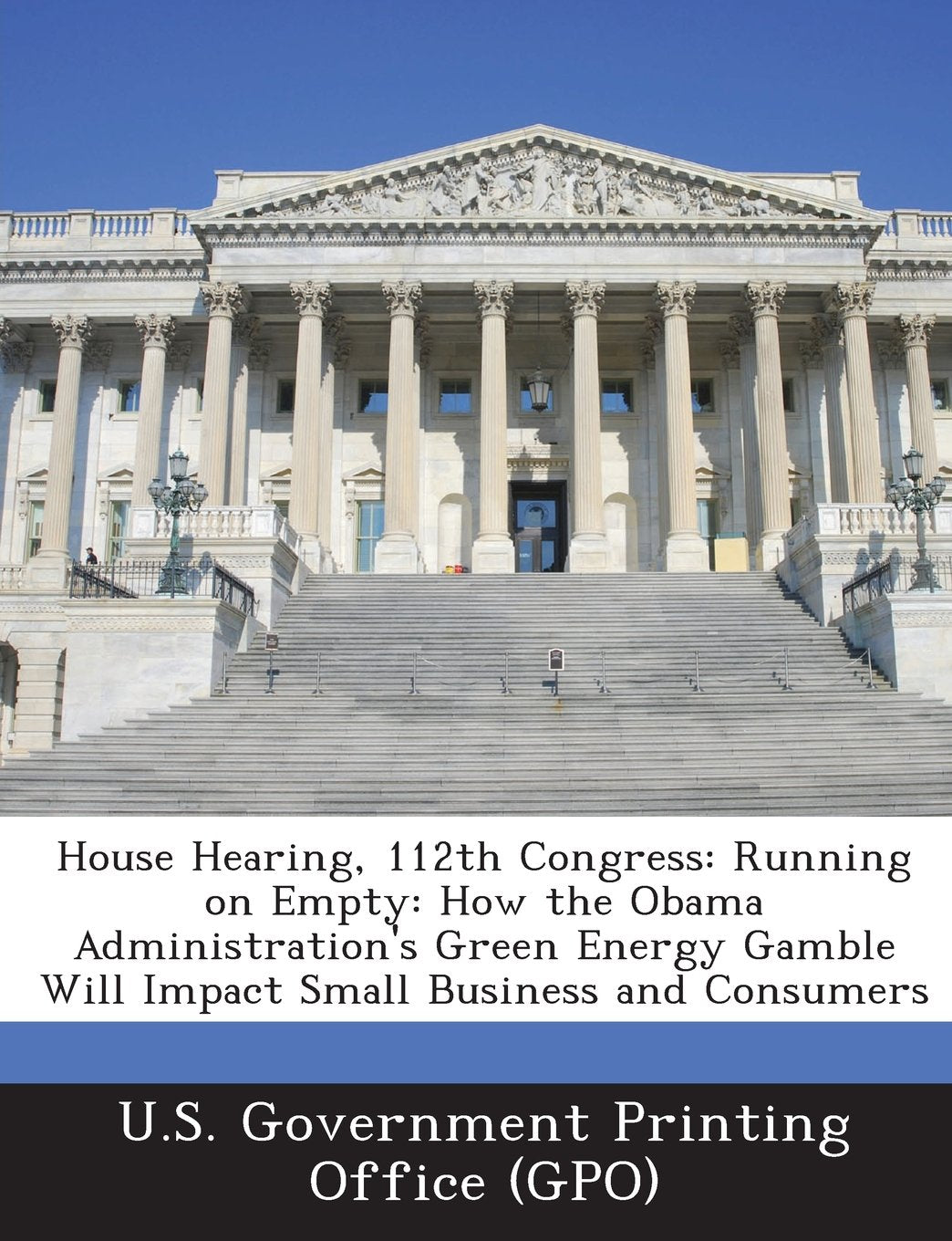House Hearing, 112th Congress: Running on Empty: How the Obama Administration's Green Energy Gamble Will Impact Small Business and Consumers Politics & History