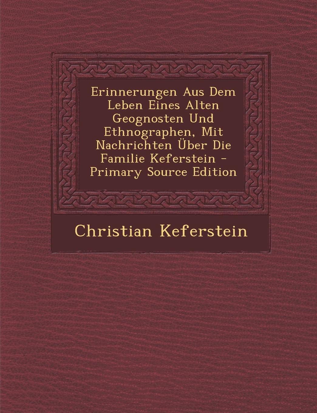 Erinnerungen Aus Dem Leben Eines Alten Geognosten Und Ethnographen, Mit Nachrichten Uber Die Familie Keferstein Memories