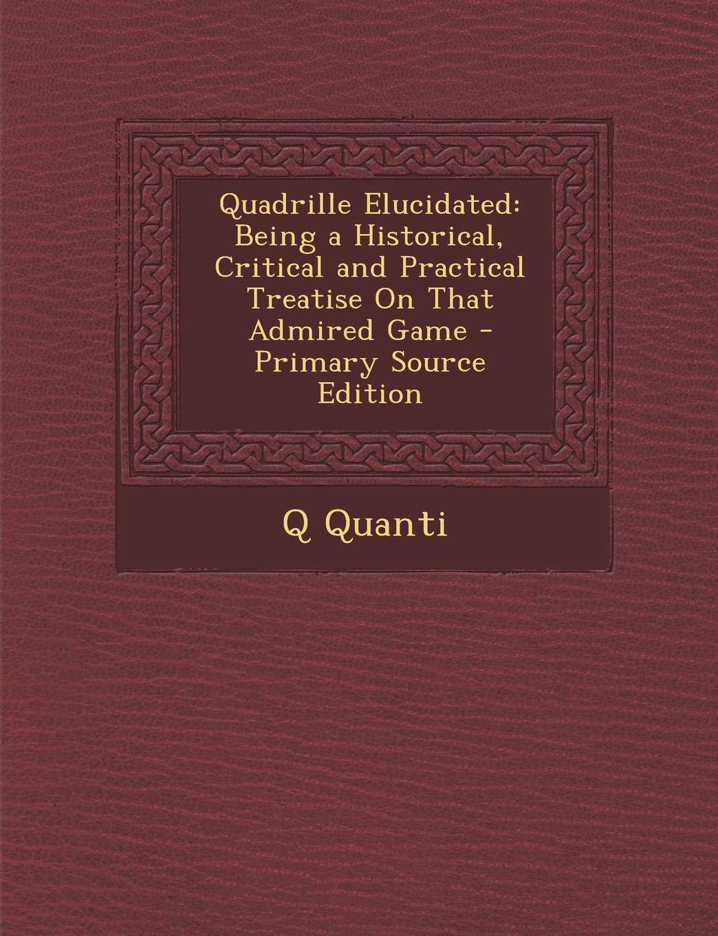 Quadrille Elucidated: Being a Historical, Critical and Practical Treatise on That Admired Game Politics & History