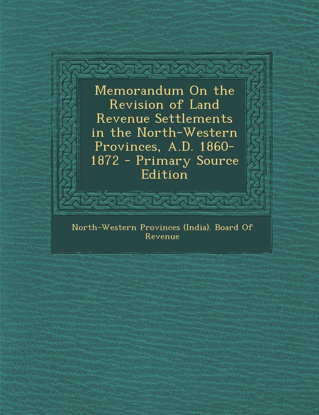 Memorandum on the Revision of Land Revenue Settlements in the North-Western Provinces, A.D. 1860-1872 Business, Finance & Career