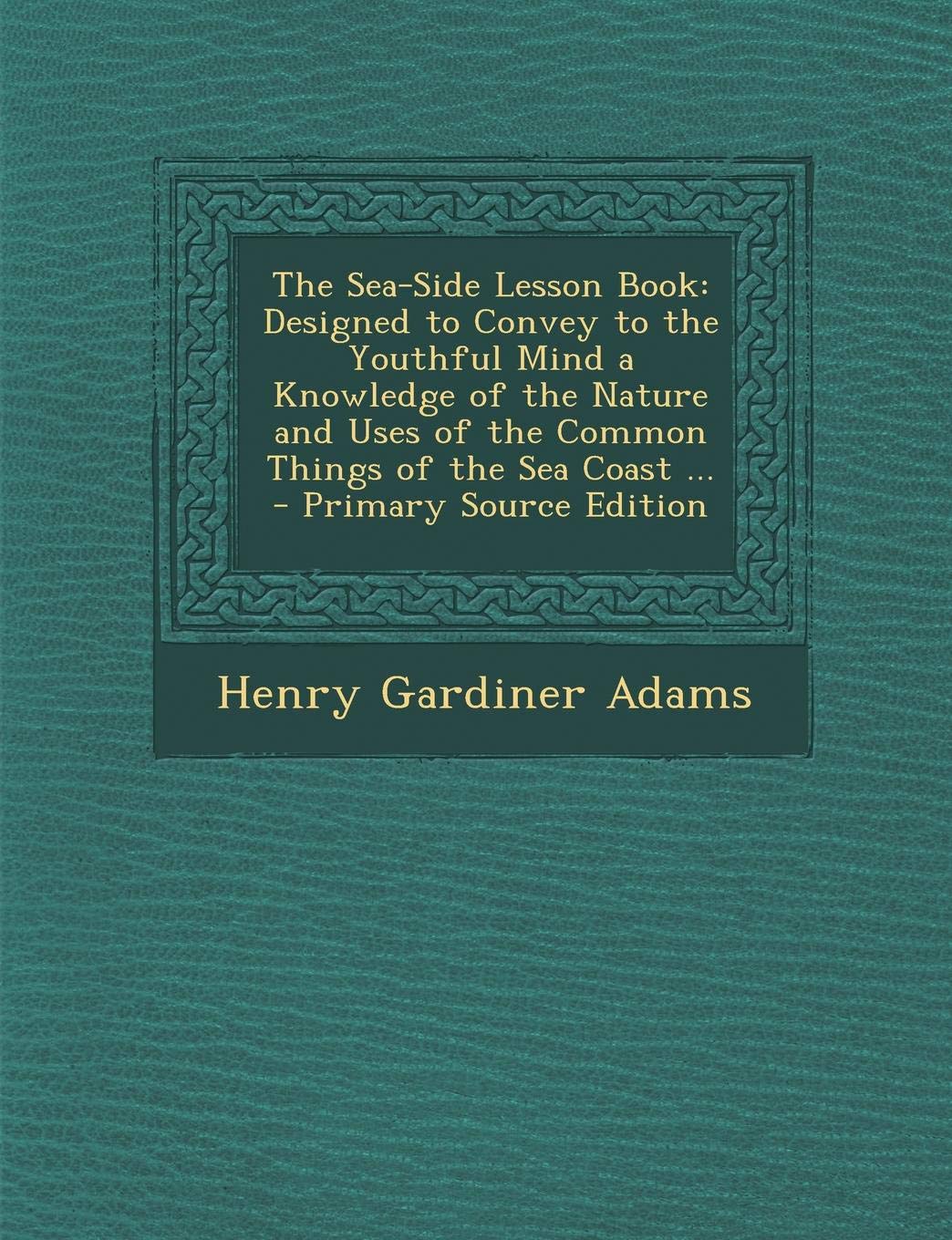 The Sea-Side Lesson Book: Designed to Convey to the Youthful Mind a Knowledge of the Nature and Uses of the Common Things of the Sea Coast ... Novels & Short Stories