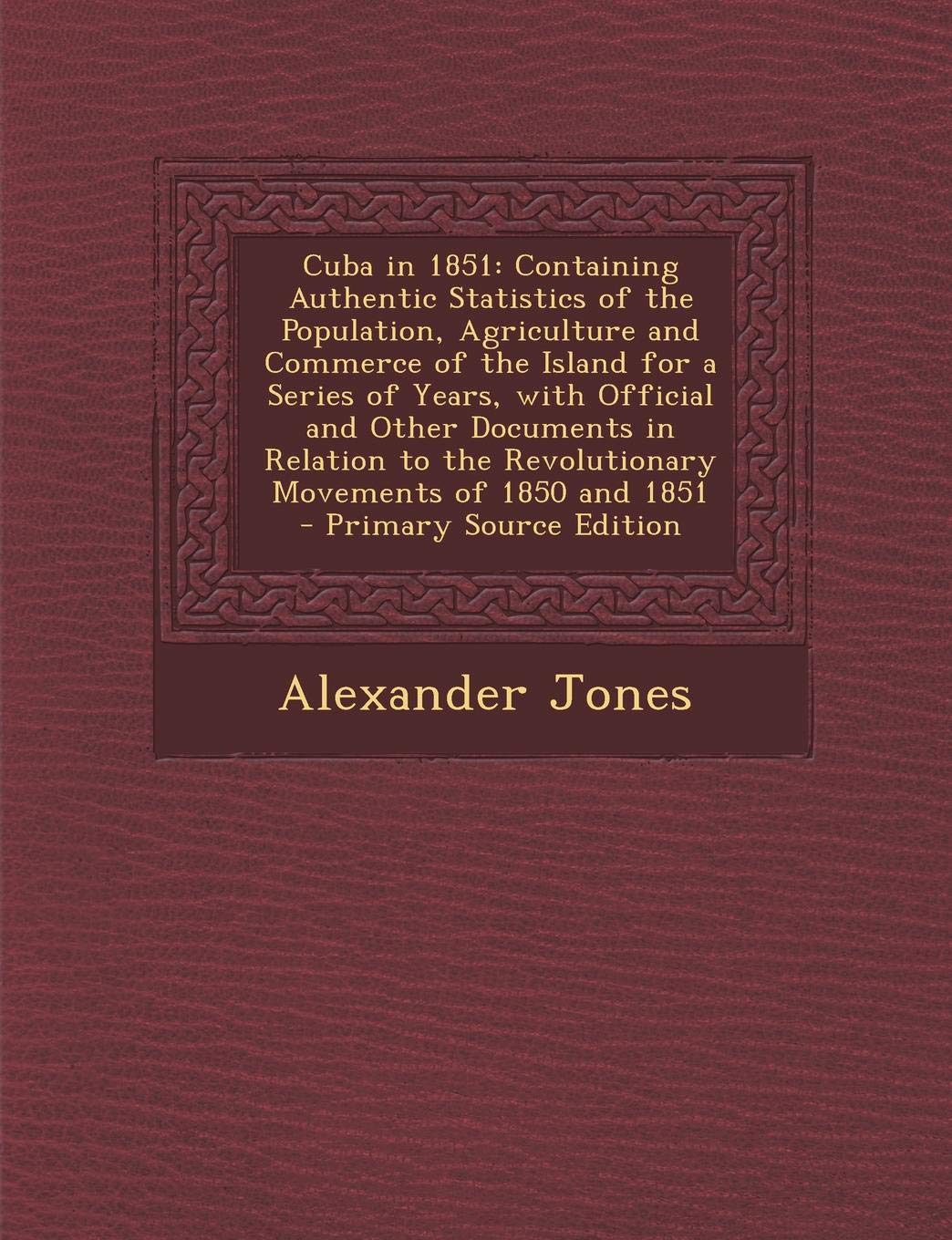 Cuba in 1851: Containing Authentic Statistics of the Population, Agriculture and Commerce of the Island for a Series of Years, with Official and Other ... the Revolutionary Movements of 1850 and 1851 Politics & History