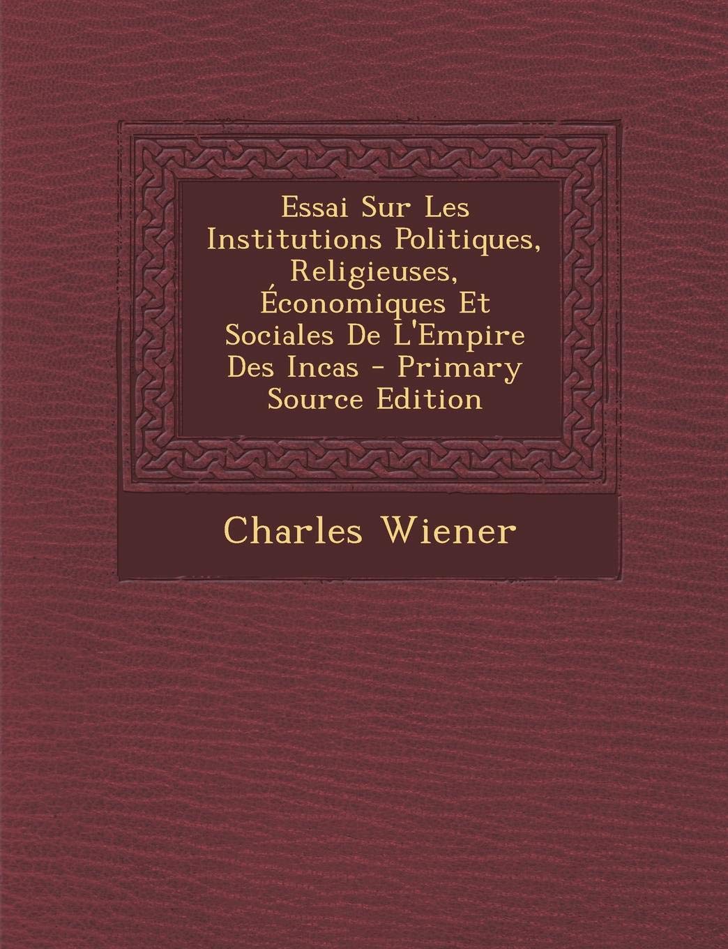 Essai Sur Les Institutions Politiques, Religieuses, Economiques Et Sociales de L'Empire Des Incas Politics & History