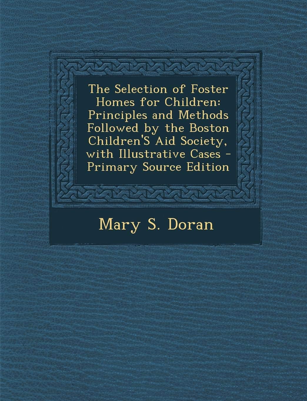 The Selection of Foster Homes for Children: Principles and Methods Followed by the Boston Children's Aid Society, with Illustrative Cases Parents & Children