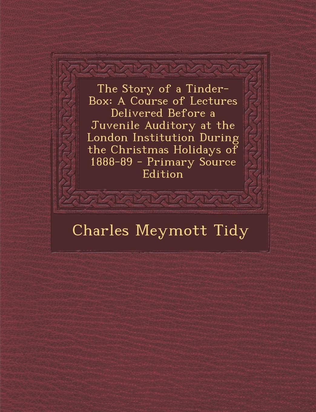 The Story of a Tinder-Box: A Course of Lectures Delivered Before a Juvenile Auditory at the London Institution During the Christmas Holidays of 1888-89 Natural Sciences