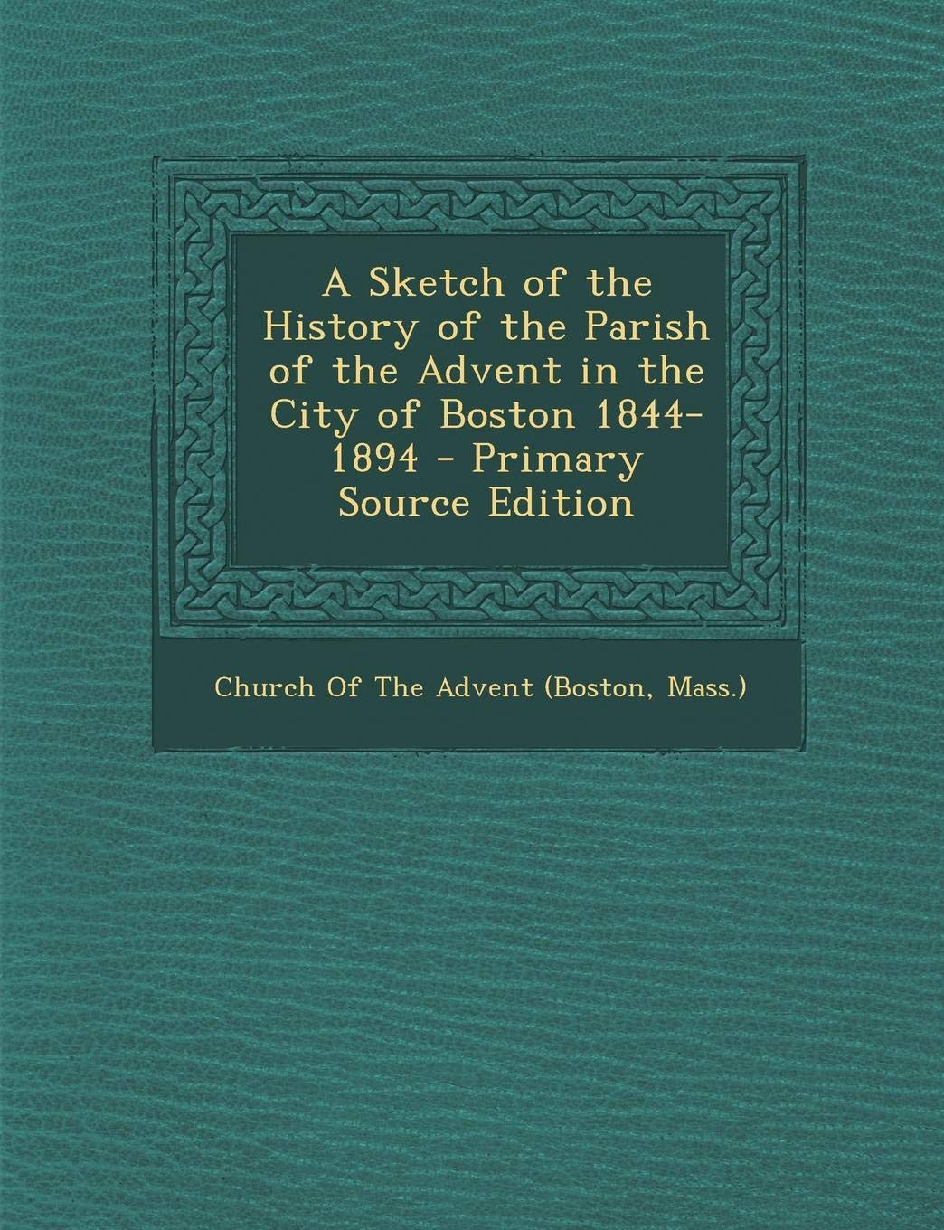 A Sketch of the History of the Parish of the Advent in the City of Boston 1844-1894 Politics & History