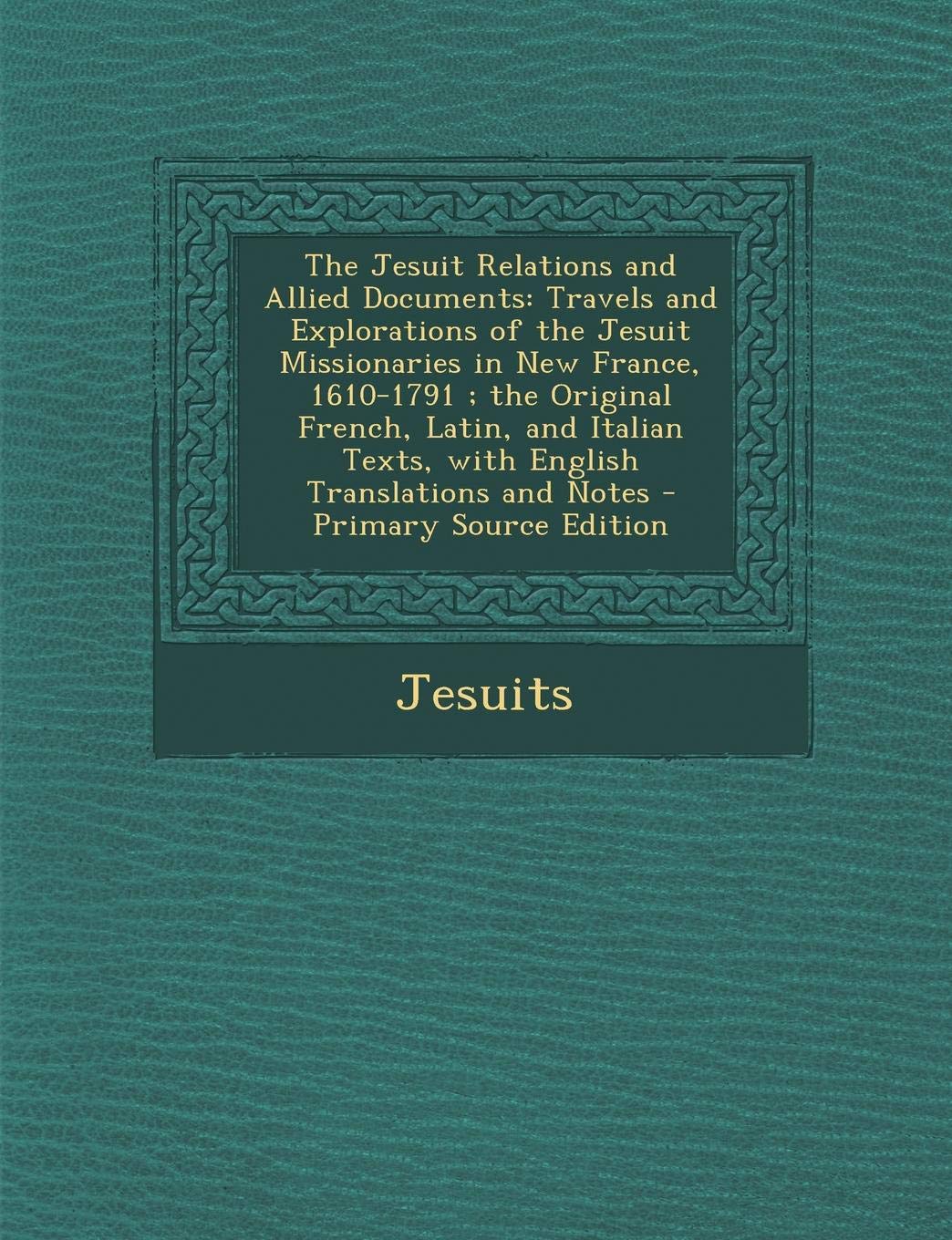 The Jesuit Relations and Allied Documents: Travels and Explorations of the Jesuit Missionaries in New France, 1610-1791; The Original French, Latin, ... Texts, with English Translations and Notes Politics & History