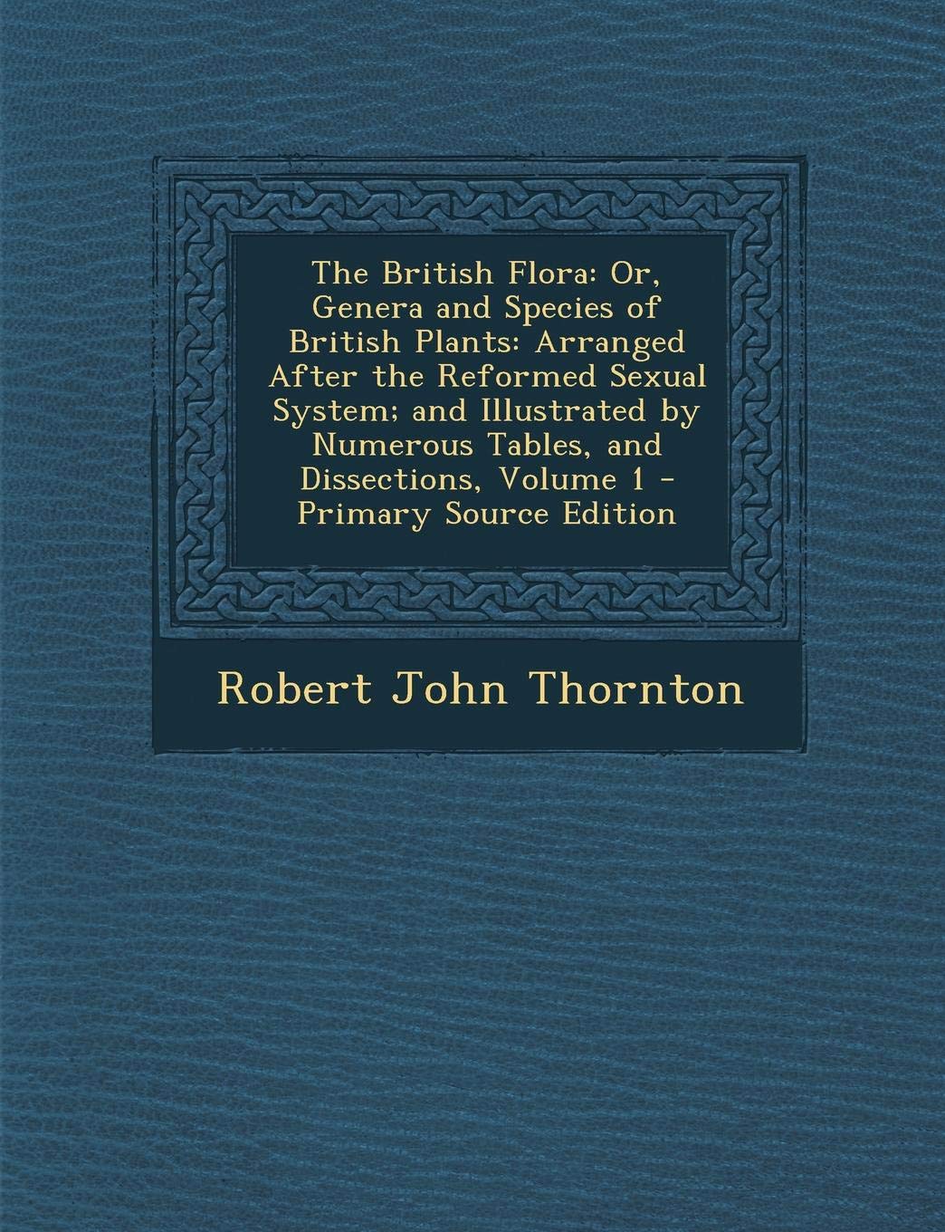 The British Flora: Or, Genera and Species of British Plants: Arranged After the Reformed Sexual System; And Illustrated by Numerous Tables, and Dissections, Volume 1 Mathematics