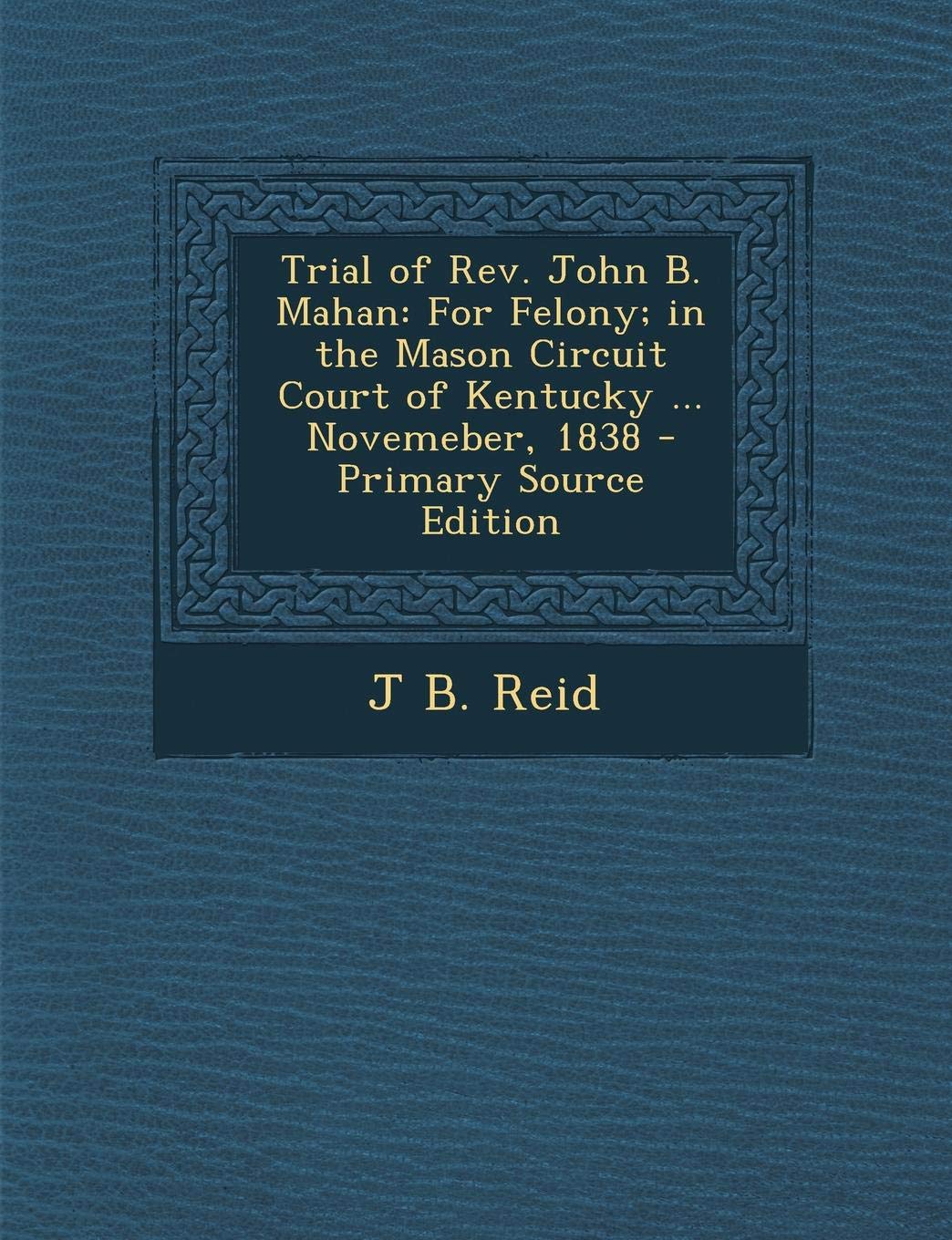 Trial of REV. John B. Mahan: For Felony; In the Mason Circuit Court of Kentucky ... Novemeber, 1838 Politics & History