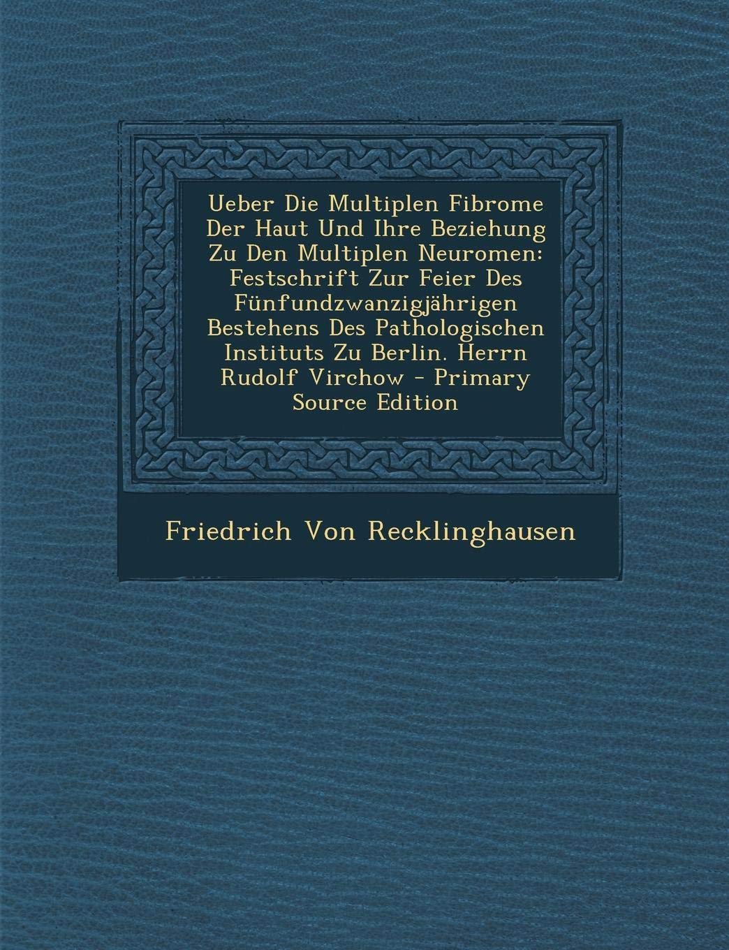 Ueber Die Multiplen Fibrome Der Haut Und Ihre Beziehung Zu Den Multiplen Neuromen: Festschrift Zur Feier Des Funfundzwanzigjahrigen Bestehens Des ... Instituts Zu Berlin. Herrn Rudolf Virchow Reference Books