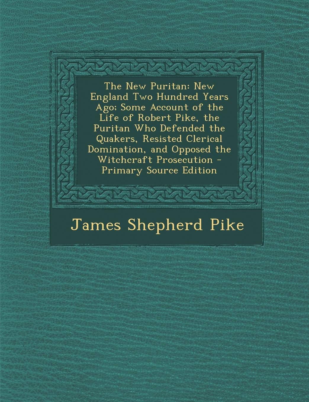 The New Puritan: New England Two Hundred Years Ago; Some Account of the Life of Robert Pike, the Puritan Who Defended the Quakers, Resisted Clerical Domination, and Opposed the Witchcraft Prosecution Politics & History
