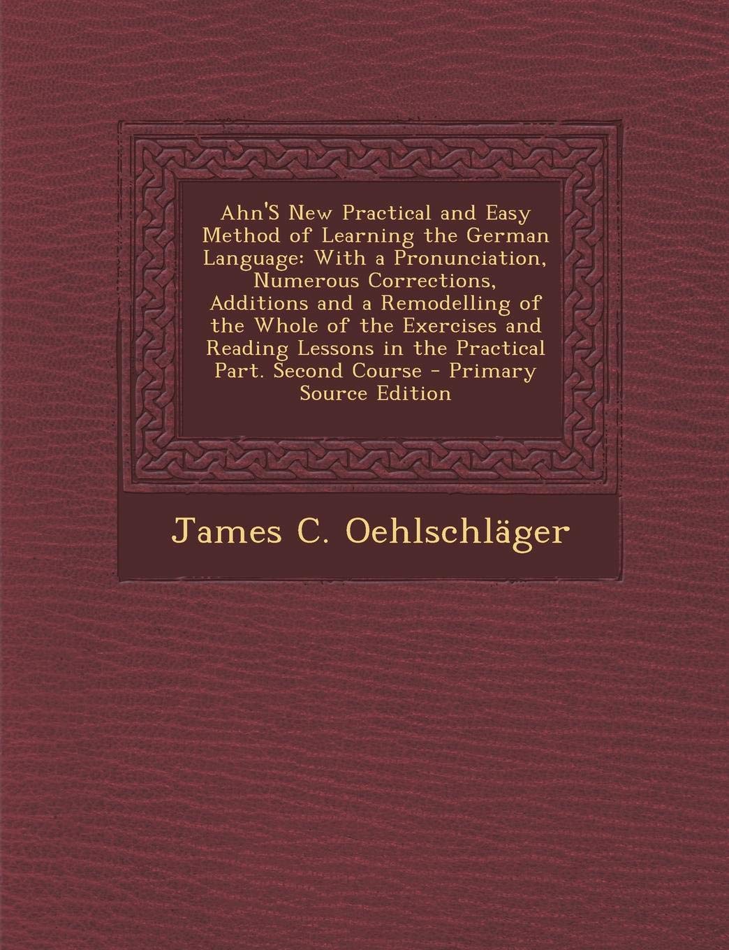 Ahn's New Practical and Easy Method of Learning the German Language: With a Pronunciation, Numerous Corrections, Additions and a Remodelling of the ... Lessons in the Practical Part. Second Course Foreign Languages ​​& Dictionaries