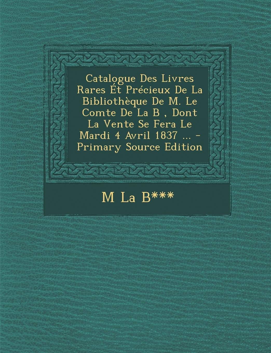 Catalogue Des Livres Rares Et Precieux de La Bibliotheque de M. Le Comte de La B, Dont La Vente Se Fera Le Mardi 4 Avril 1837 ... Contemporary literature