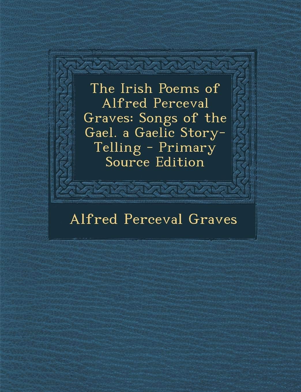 The Irish Poems of Alfred Perceval Graves: Songs of the Gael. a Gaelic Story-Telling Poetry