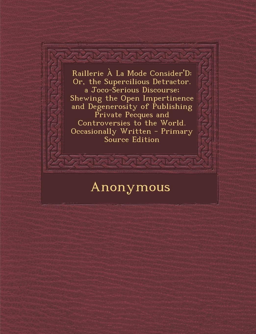 Raillerie a la Mode Consider'd: Or, the Supercilious Detractor. a Joco-Serious Discourse; Shewing the Open Impertinence and Degenerosity of Publishing ... to the World. Occasionally Written Contemporary literature