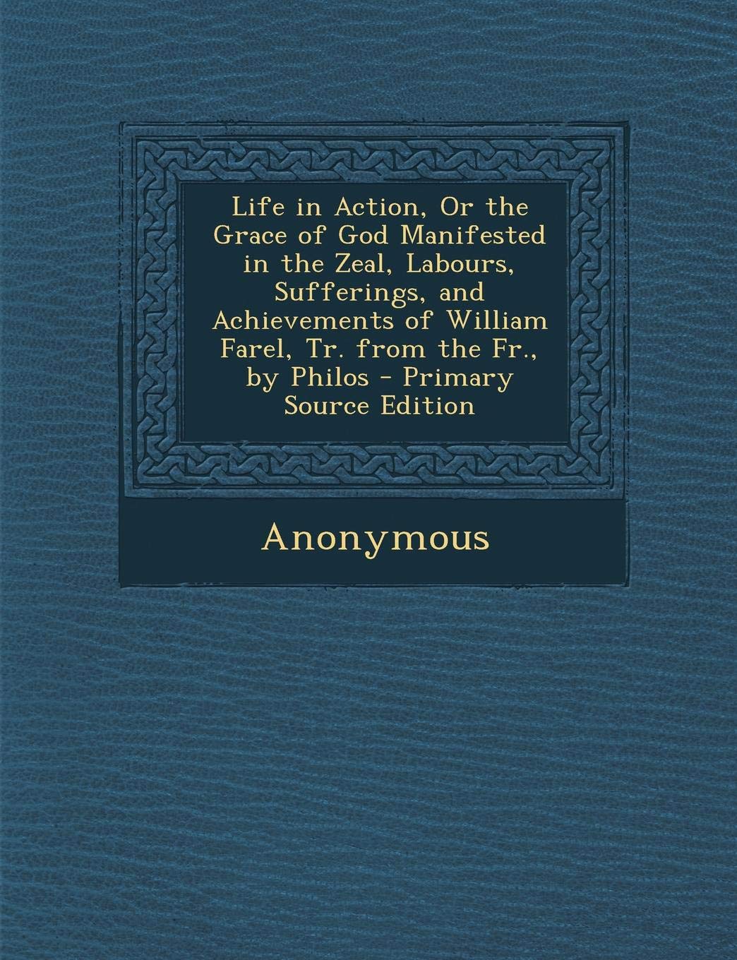 Life in Action, or the Grace of God Manifested in the Zeal, Labours, Sufferings, and Achievements of William Farel, Tr. from the Fr., by Philos Politics & History