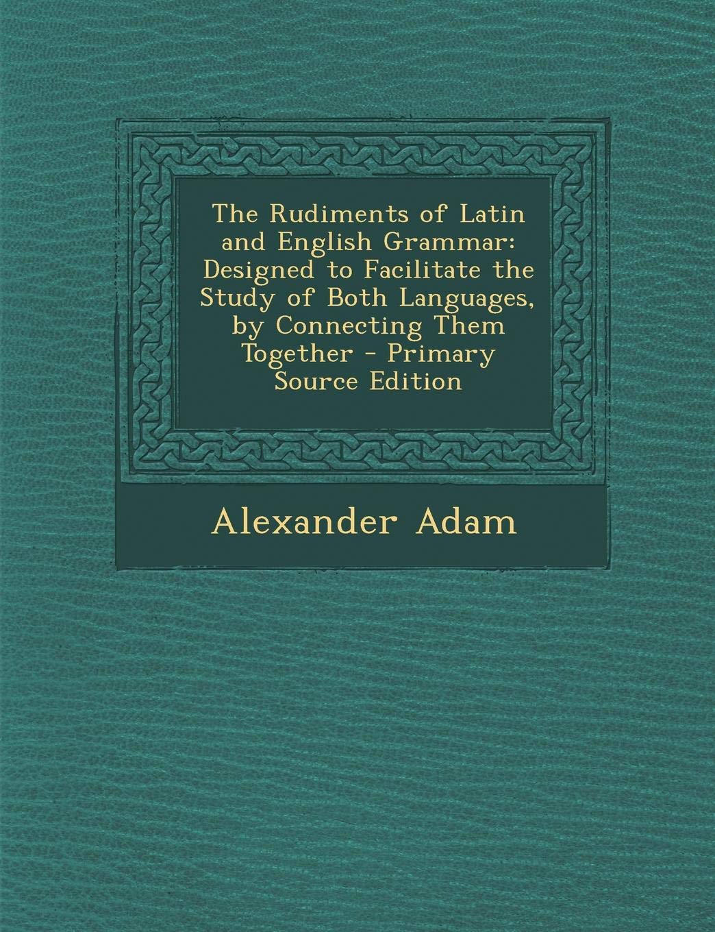 The Rudiments of Latin and English Grammar: Designed to Facilitate the Study of Both Languages, by Connecting Them Together Foreign Languages ​​& Dictionaries