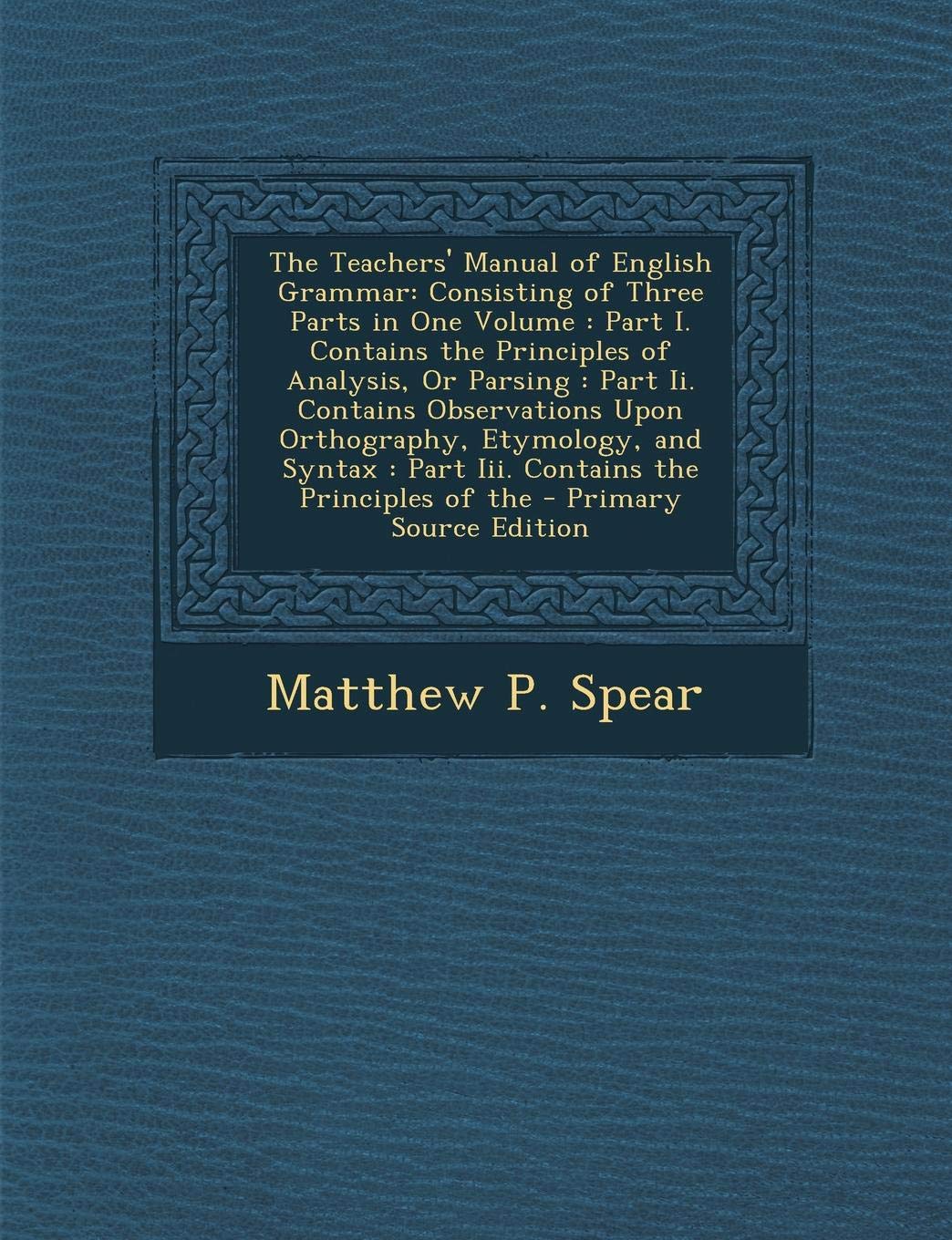 The Teachers' Manual of English Grammar: Consisting of Three Parts in One Volume: Part I. Contains the Principles of Analysis, or Parsing: Part II. ... Part III. Contains the Principles of the Foreign Languages ​​& Dictionaries