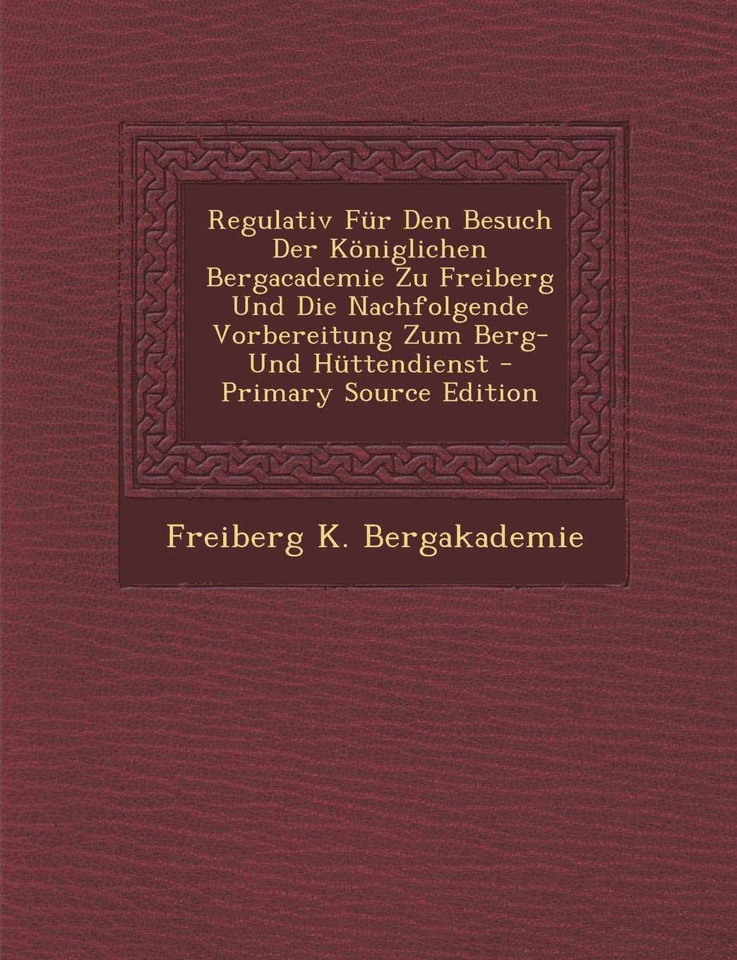 Regulativ Fur Den Besuch Der Koniglichen Bergacademie Zu Freiberg Und Die Nachfolgende Vorbereitung Zum Berg- Und Huttendienst Politics & History