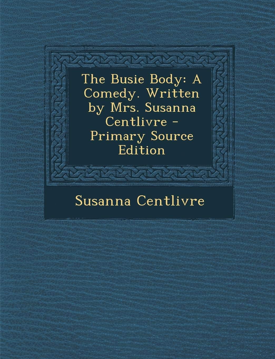 The Busie Body: A Comedy. Written by Mrs. Susanna Centlivre Drama