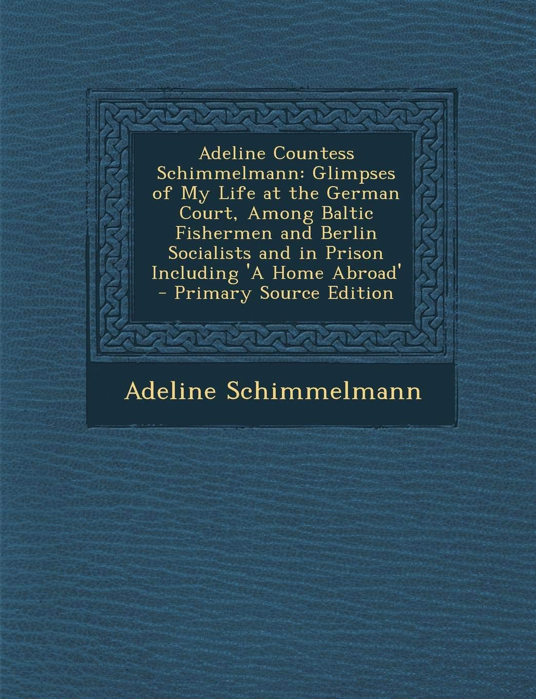 Adeline Countess Schimmelmann: Glimpses of My Life at the German Court, Among Baltic Fishermen and Berlin Socialists and in Prison Including 'a Home Abroad' Contemporary literature Books