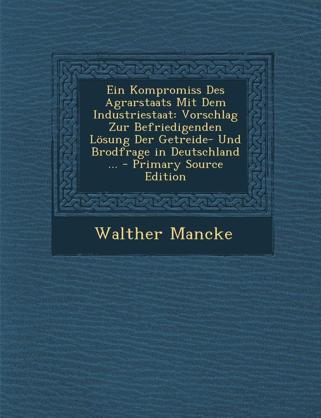 Ein Kompromiss Des Agrarstaats Mit Dem Industriestaat: Vorschlag Zur Befriedigenden Losung Der Getreide- Und Brodfrage in Deutschland ... Business, Finance & Career