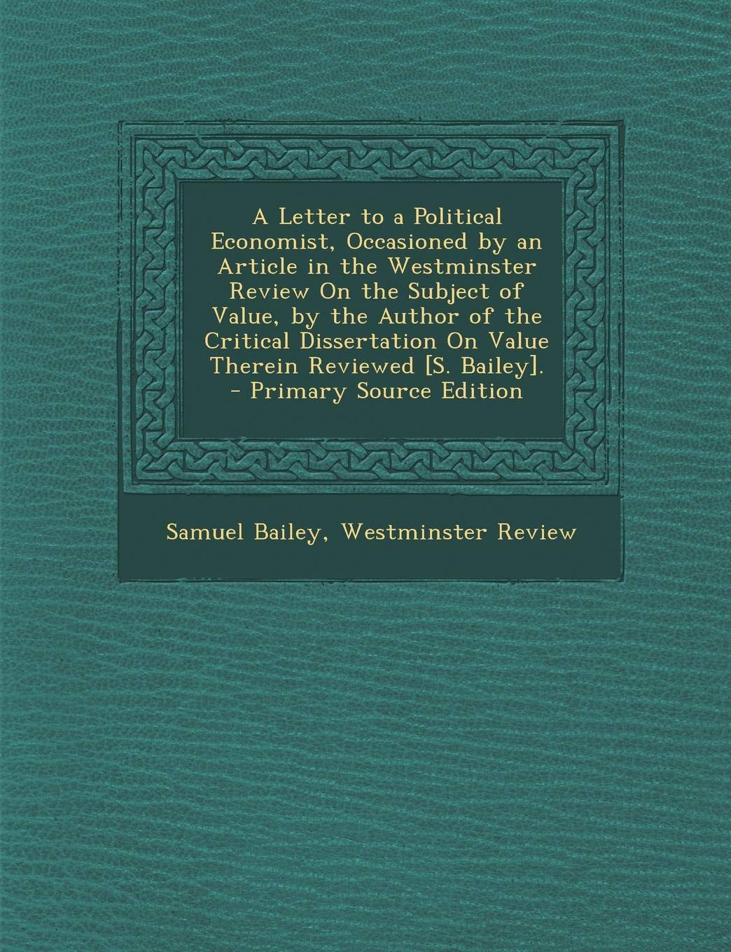 A Letter to a Political Economist, Occasioned by an Article in the Westminster Review on the Subject of Value, by the Author of the Critical Dissertation on Value Therein Reviewed . Politics & History