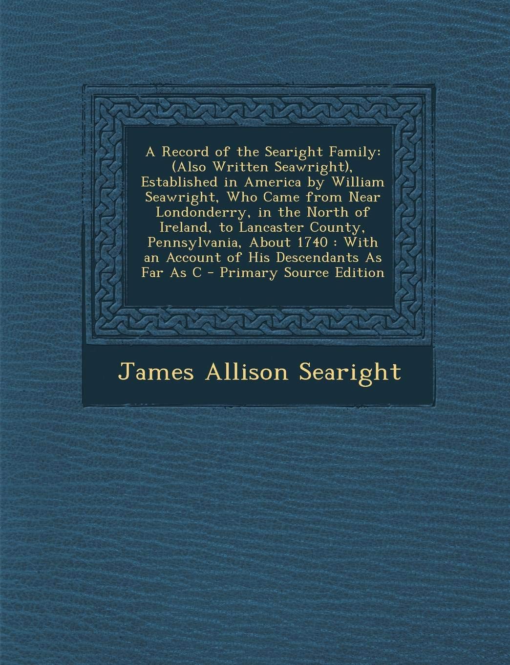 A Record of the Searight Family: (Also Written Seawright), Established in America by William Seawright, Who Came from Near Londonderry, in the North ... an Account of His Descendants as Far as C Parents & Children