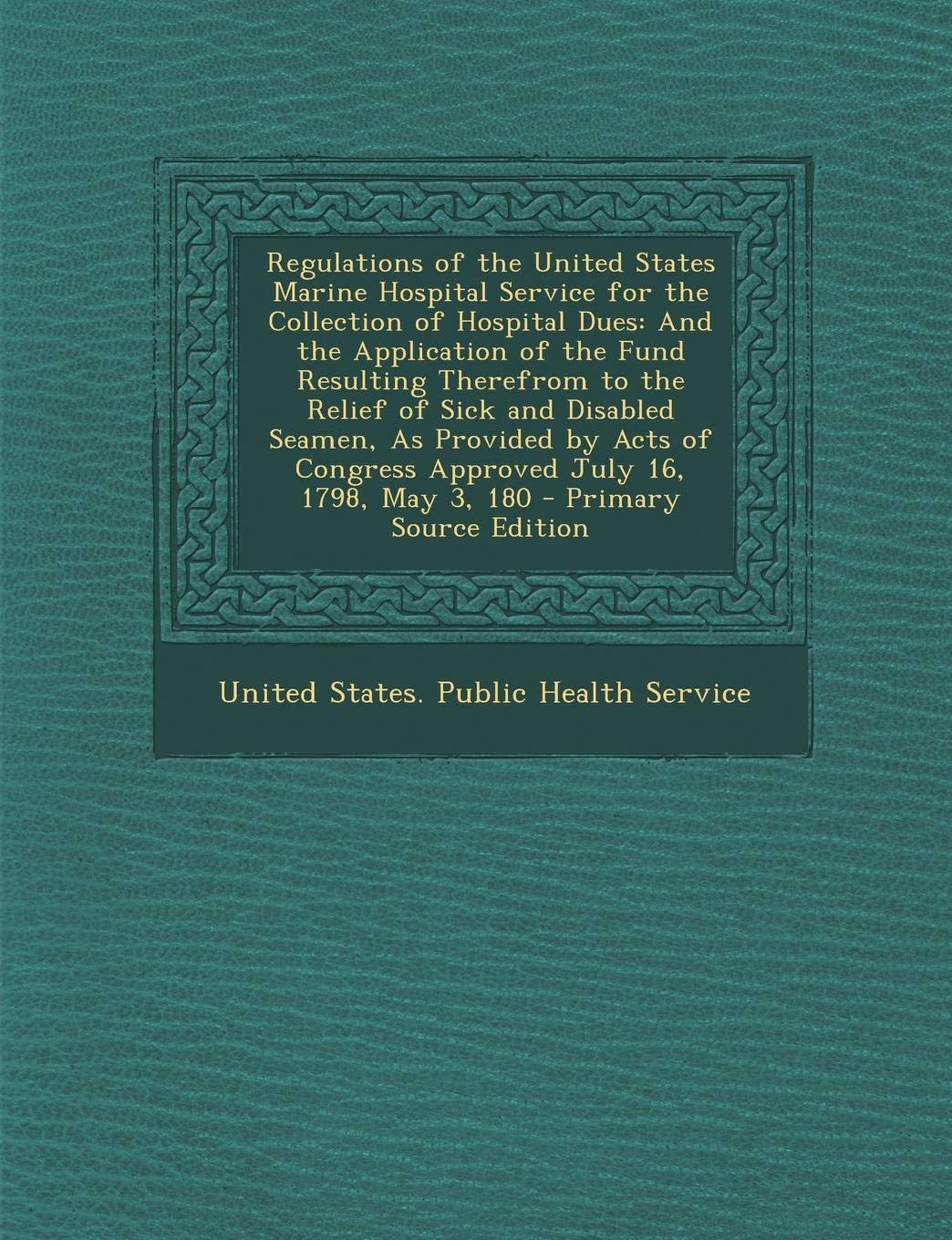 Regulations of the United States Marine Hospital Service for the Collection of Hospital Dues: And the Application of the Fund Resulting Therefrom to ... Congress Approved July 16, 1798, May 3, 180 Politics & History