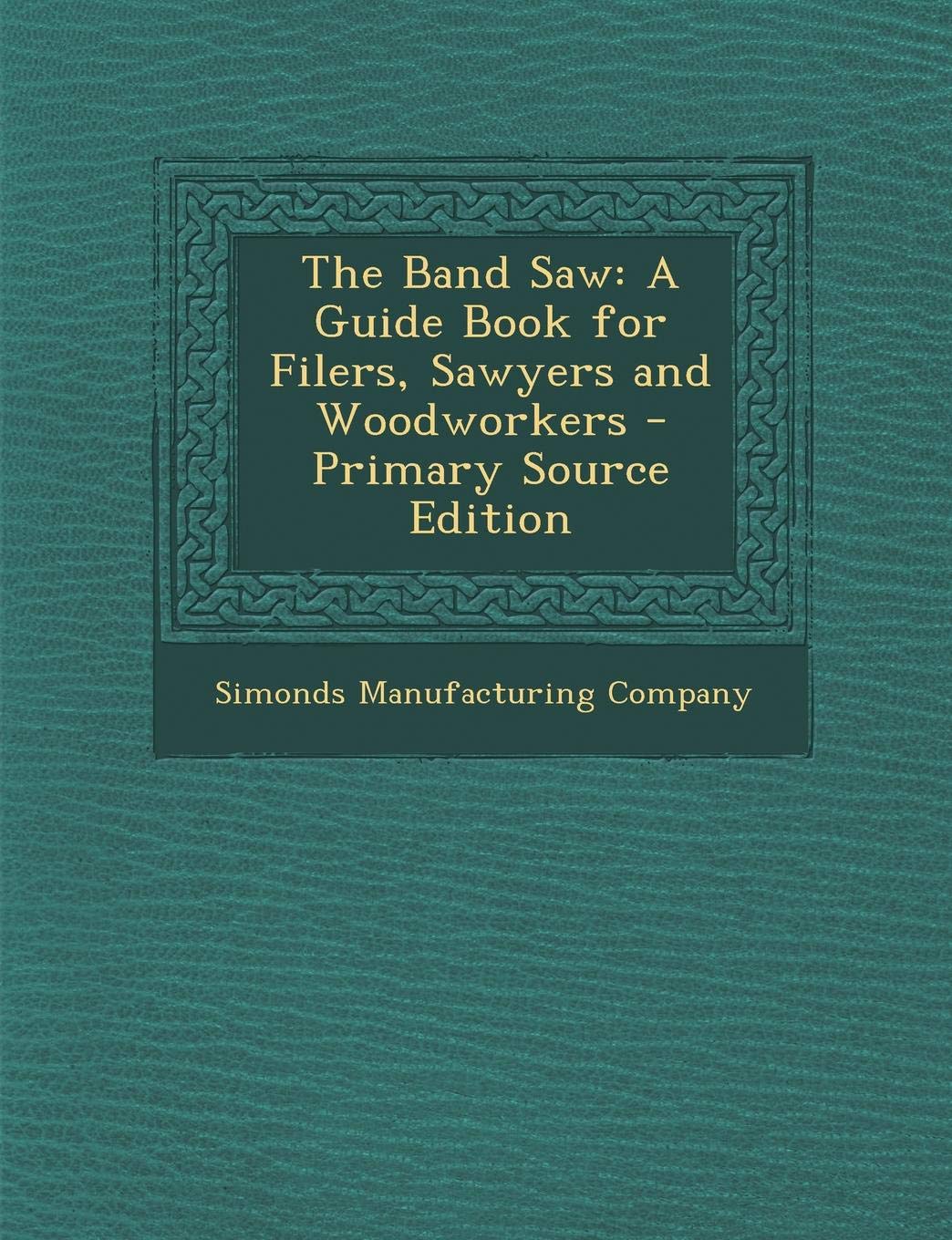 The Band Saw: A Guide Book for Filers, Sawyers and Woodworkers Politics & History
