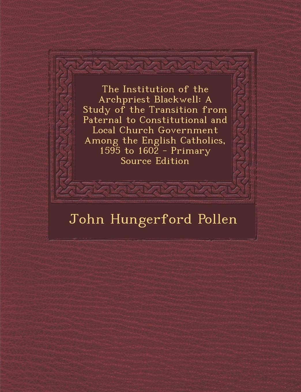 The Institution of the Archpriest Blackwell: A Study of the Transition from Paternal to Constitutional and Local Church Government Among the English Catholics, 1595 to 1602 Memories
