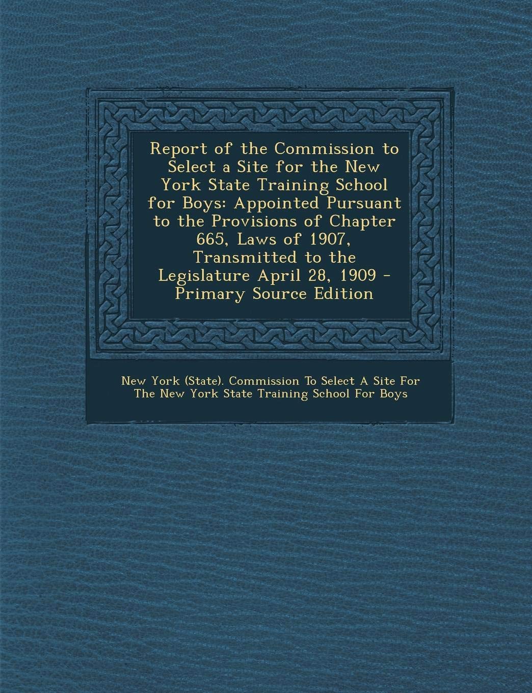 Report of the Commission to Select a Site for the New York State Training School for Boys: Appointed Pursuant to the Provisions of Chapter 665, Laws ... Transmitted to the Legislature April 28, 1909 Law