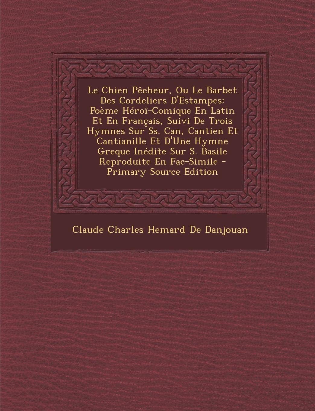 Le Chien Pecheur, Ou Le Barbet Des Cordeliers D'Estampes: Poeme Heroi-Comique En Latin Et En Francais, Suivi de Trois Hymnes Sur SS. Can, Cantien Et ... Sur S. Basile Reproduite En Fac-Simile Politics & History