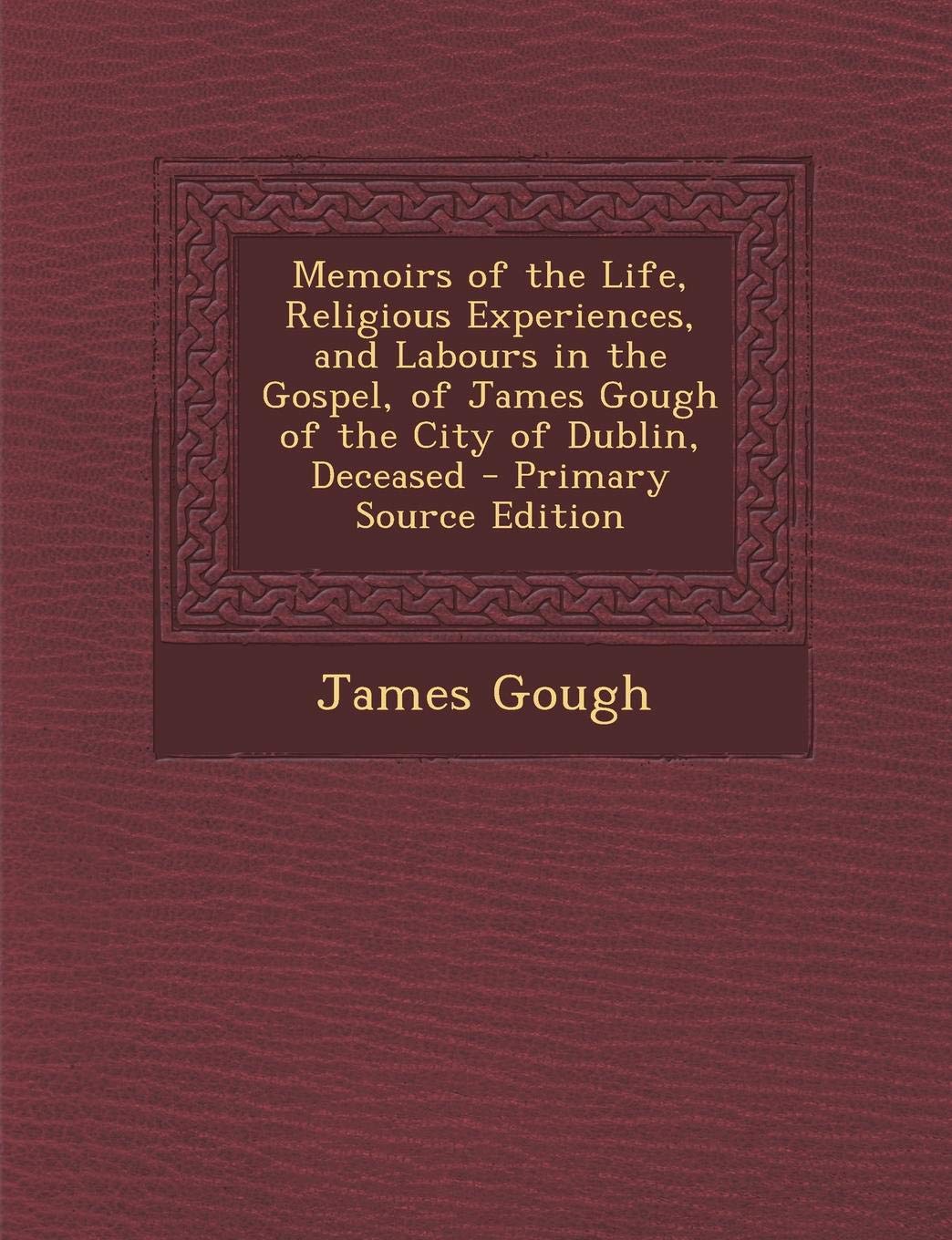 Memoirs of the Life, Religious Experiences, and Labours in the Gospel, of James Gough of the City of Dublin, Deceased Politics & History