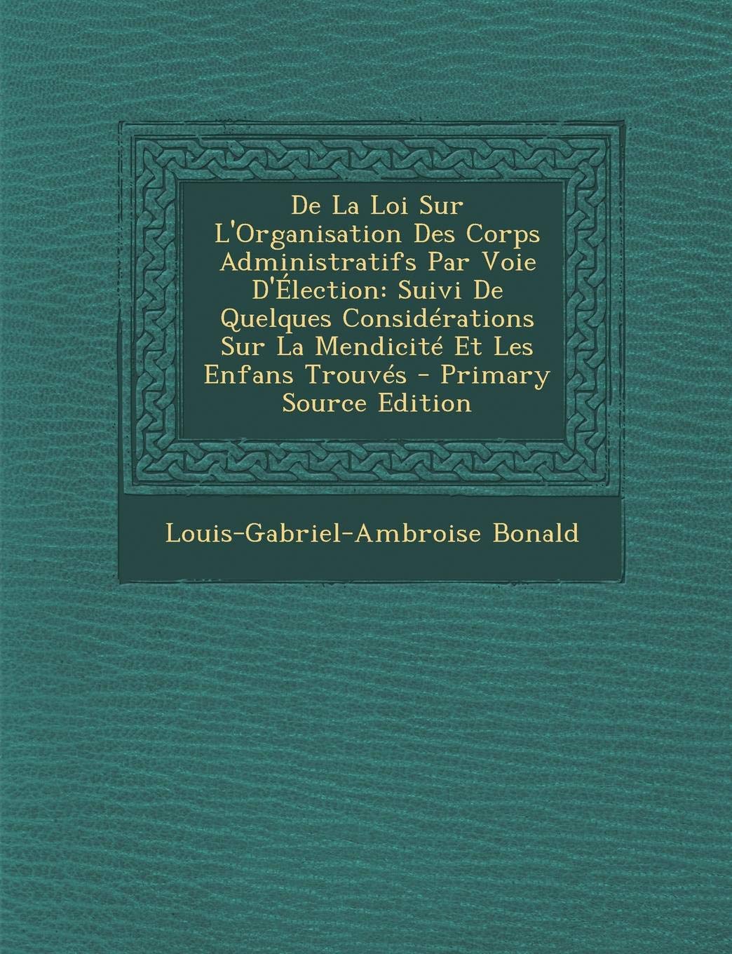 de La Loi Sur L'Organisation Des Corps Administratifs Par Voie D'Election: Suivi de Quelques Considerations Sur La Mendicite Et Les Enfans Trouves Politics & History