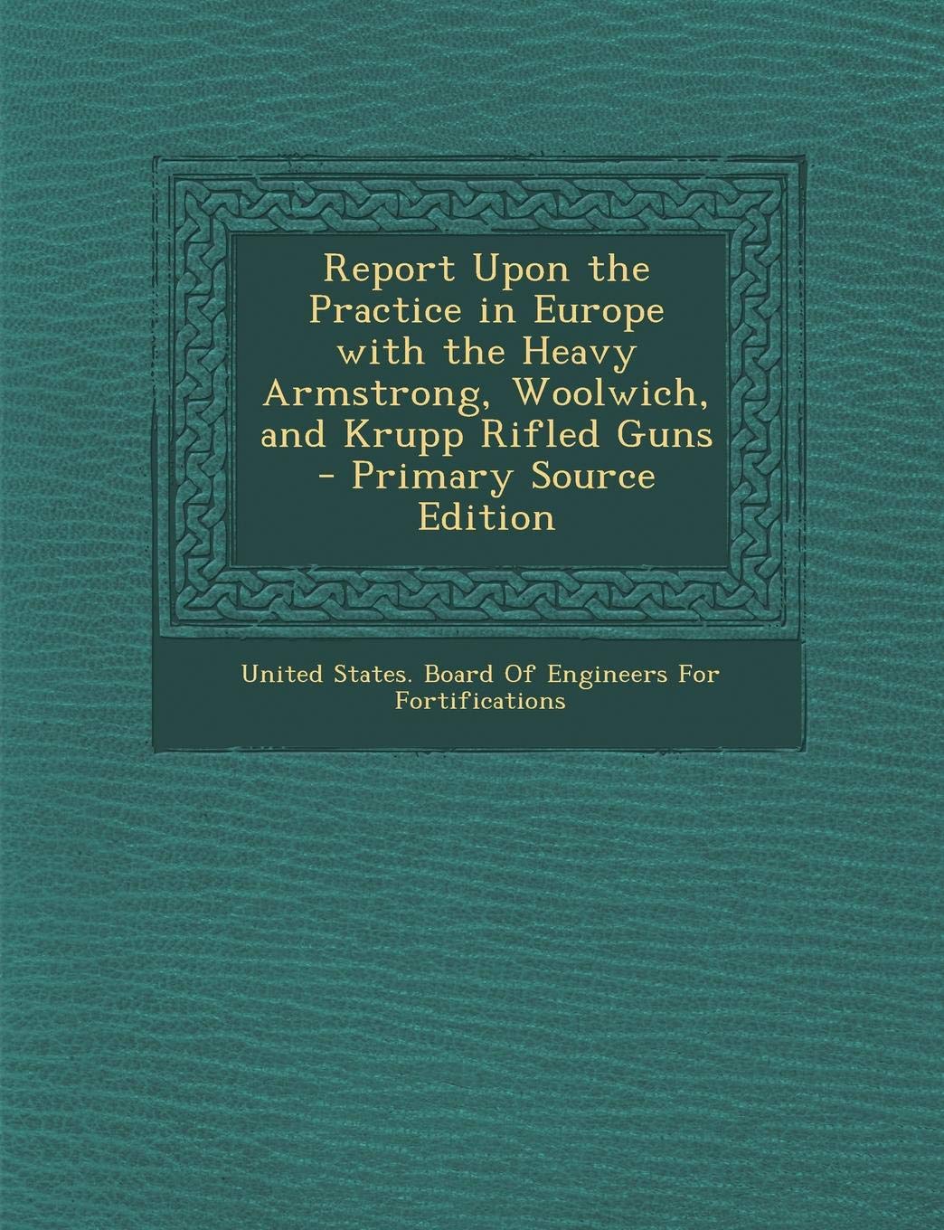 Report Upon the Practice in Europe with the Heavy Armstrong, Woolwich, and Krupp Rifled Guns Politics & History